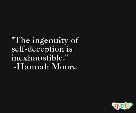 The ingenuity of self-deception is inexhaustible. -Hannah Moore