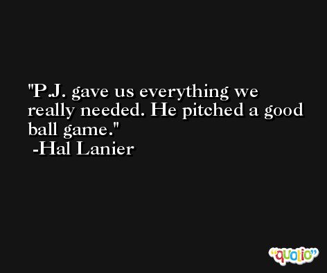 P.J. gave us everything we really needed. He pitched a good ball game. -Hal Lanier