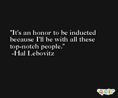 It's an honor to be inducted because I'll be with all these top-notch people. -Hal Lebovitz