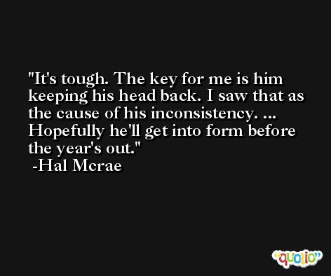 It's tough. The key for me is him keeping his head back. I saw that as the cause of his inconsistency. ... Hopefully he'll get into form before the year's out. -Hal Mcrae