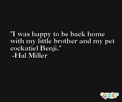 I was happy to be back home with my little brother and my pet cockatiel Benji. -Hal Miller