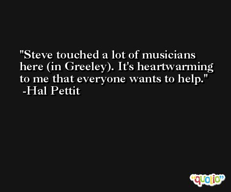 Steve touched a lot of musicians here (in Greeley). It's heartwarming to me that everyone wants to help. -Hal Pettit