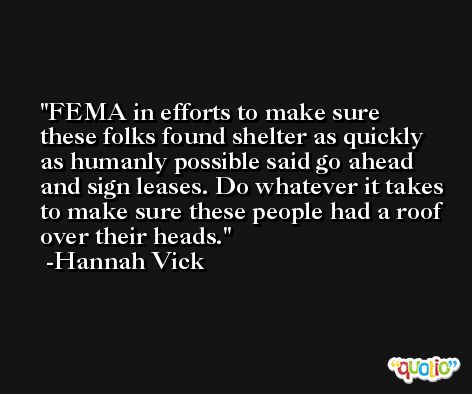 FEMA in efforts to make sure these folks found shelter as quickly as humanly possible said go ahead and sign leases. Do whatever it takes to make sure these people had a roof over their heads. -Hannah Vick