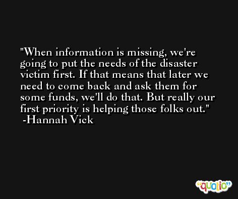 When information is missing, we're going to put the needs of the disaster victim first. If that means that later we need to come back and ask them for some funds, we'll do that. But really our first priority is helping those folks out. -Hannah Vick