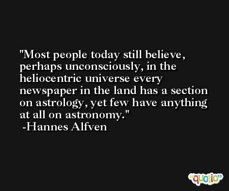 Most people today still believe, perhaps unconsciously, in the heliocentric universe every newspaper in the land has a section on astrology, yet few have anything at all on astronomy. -Hannes Alfven