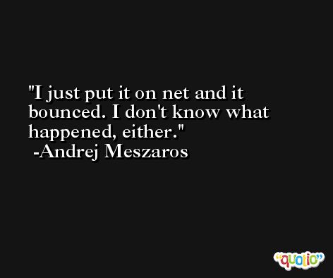 I just put it on net and it bounced. I don't know what happened, either. -Andrej Meszaros
