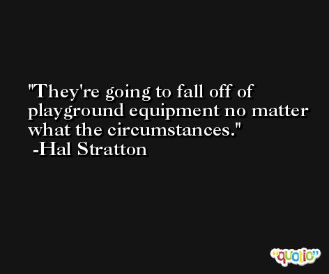 They're going to fall off of playground equipment no matter what the circumstances. -Hal Stratton