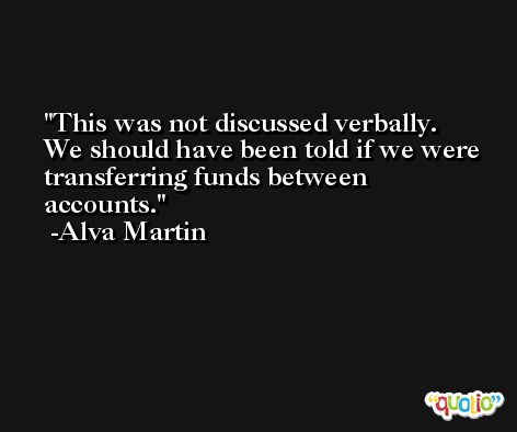 This was not discussed verbally. We should have been told if we were transferring funds between accounts. -Alva Martin
