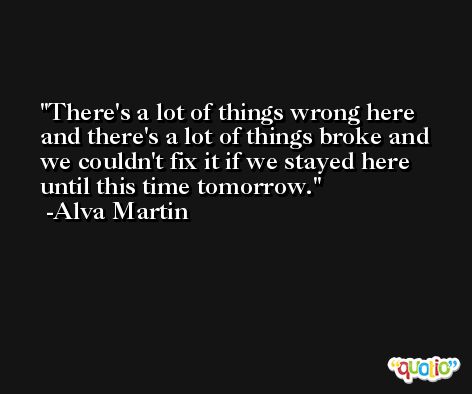 There's a lot of things wrong here and there's a lot of things broke and we couldn't fix it if we stayed here until this time tomorrow. -Alva Martin