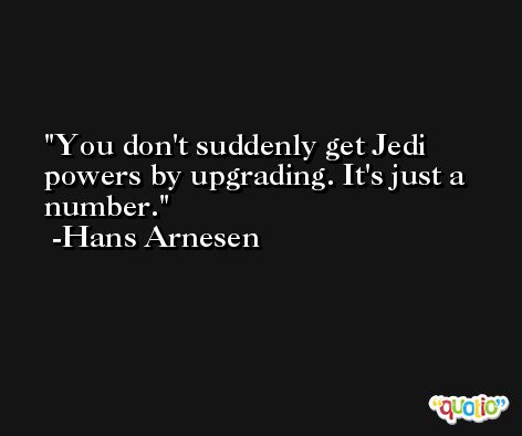 You don't suddenly get Jedi powers by upgrading. It's just a number. -Hans Arnesen