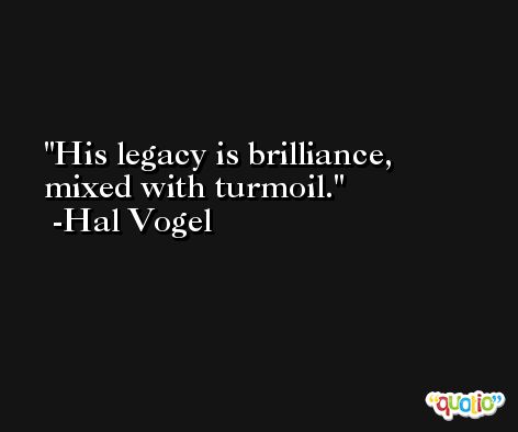 His legacy is brilliance, mixed with turmoil. -Hal Vogel