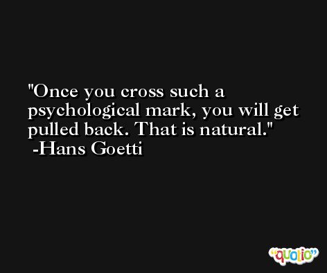 Once you cross such a psychological mark, you will get pulled back. That is natural. -Hans Goetti