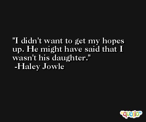 I didn't want to get my hopes up. He might have said that I wasn't his daughter. -Haley Jowle