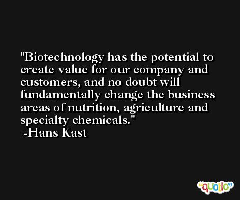 Biotechnology has the potential to create value for our company and customers, and no doubt will fundamentally change the business areas of nutrition, agriculture and specialty chemicals. -Hans Kast