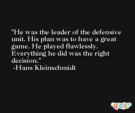 He was the leader of the defensive unit. His plan was to have a great game. He played flawlessly. Everything he did was the right decision. -Hans Kleinschmidt