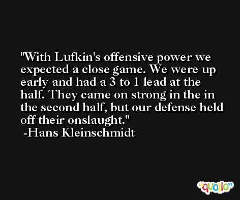 With Lufkin's offensive power we expected a close game. We were up early and had a 3 to 1 lead at the half. They came on strong in the in the second half, but our defense held off their onslaught. -Hans Kleinschmidt