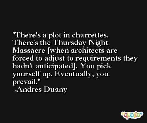 There's a plot in charrettes. There's the Thursday Night Massacre [when architects are forced to adjust to requirements they hadn't anticipated]. You pick yourself up. Eventually, you prevail. -Andres Duany