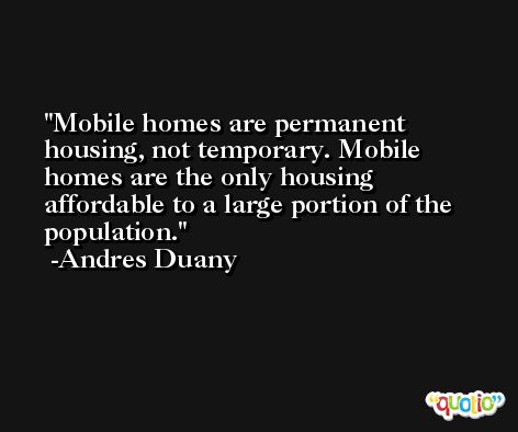Mobile homes are permanent housing, not temporary. Mobile homes are the only housing affordable to a large portion of the population. -Andres Duany
