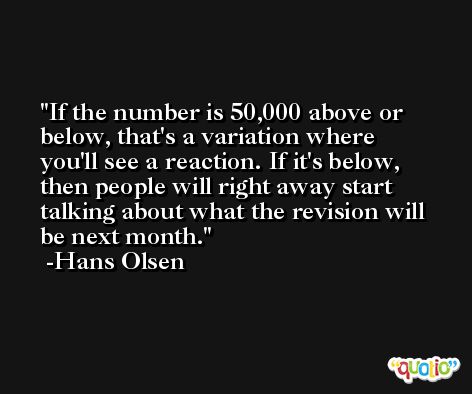If the number is 50,000 above or below, that's a variation where you'll see a reaction. If it's below, then people will right away start talking about what the revision will be next month. -Hans Olsen