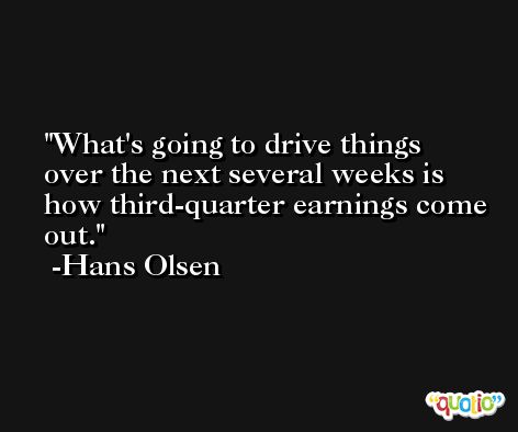 What's going to drive things over the next several weeks is how third-quarter earnings come out. -Hans Olsen
