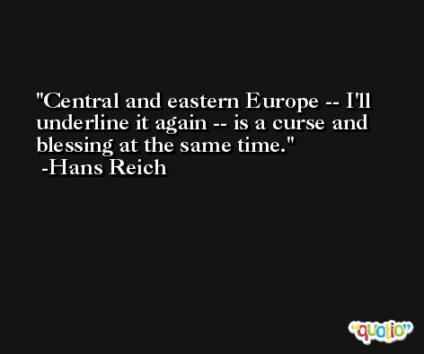 Central and eastern Europe -- I'll underline it again -- is a curse and blessing at the same time. -Hans Reich