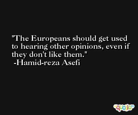 The Europeans should get used to hearing other opinions, even if they don't like them. -Hamid-reza Asefi