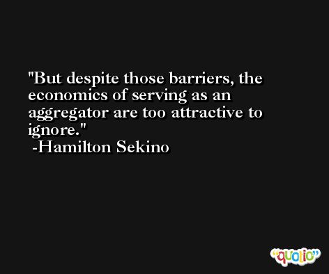 But despite those barriers, the economics of serving as an aggregator are too attractive to ignore. -Hamilton Sekino