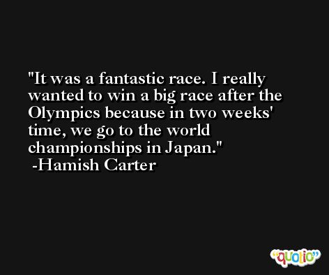 It was a fantastic race. I really wanted to win a big race after the Olympics because in two weeks' time, we go to the world championships in Japan. -Hamish Carter