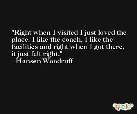 Right when I visited I just loved the place. I like the coach, I like the facilities and right when I got there, it just felt right. -Hansen Woodruff