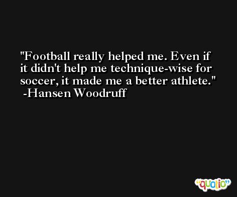 Football really helped me. Even if it didn't help me technique-wise for soccer, it made me a better athlete. -Hansen Woodruff