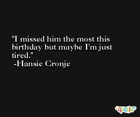 I missed him the most this birthday but maybe I'm just tired. -Hansie Cronje
