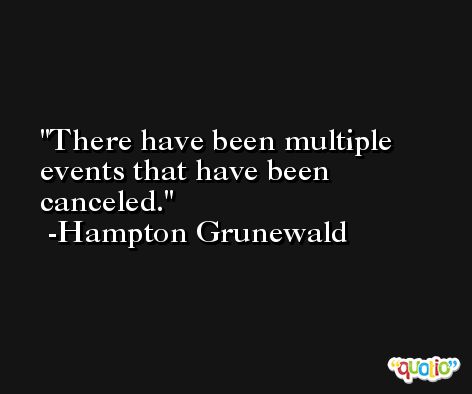 There have been multiple events that have been canceled. -Hampton Grunewald