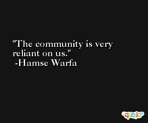 The community is very reliant on us. -Hamse Warfa