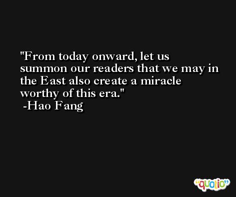From today onward, let us summon our readers that we may in the East also create a miracle worthy of this era. -Hao Fang