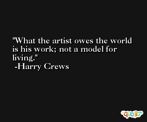 What the artist owes the world is his work; not a model for living. -Harry Crews