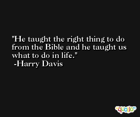 He taught the right thing to do from the Bible and he taught us what to do in life. -Harry Davis
