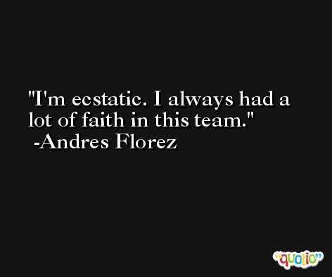 I'm ecstatic. I always had a lot of faith in this team. -Andres Florez