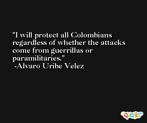 I will protect all Colombians regardless of whether the attacks come from guerrillas or paramilitaries. -Alvaro Uribe Velez