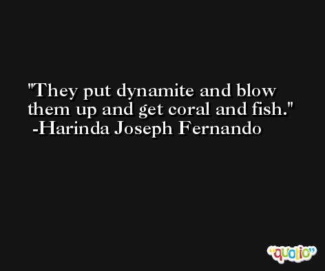 They put dynamite and blow them up and get coral and fish. -Harinda Joseph Fernando