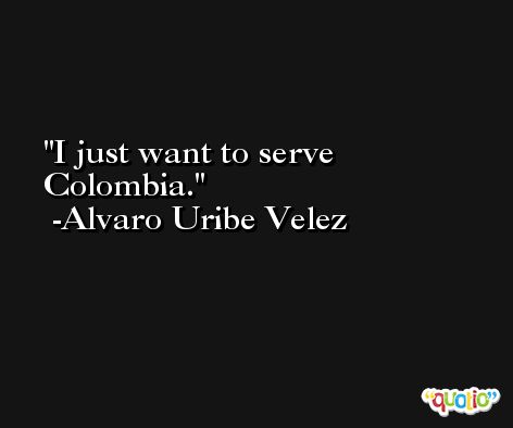 I just want to serve Colombia. -Alvaro Uribe Velez