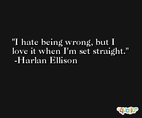 I hate being wrong, but I love it when I'm set straight. -Harlan Ellison