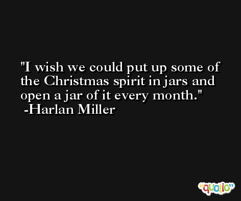 I wish we could put up some of the Christmas spirit in jars and open a jar of it every month. -Harlan Miller