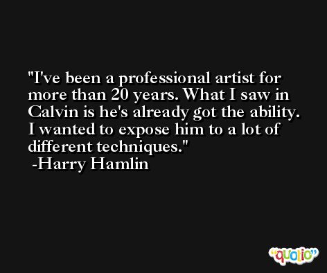 I've been a professional artist for more than 20 years. What I saw in Calvin is he's already got the ability. I wanted to expose him to a lot of different techniques. -Harry Hamlin