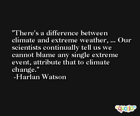 There's a difference between climate and extreme weather, ... Our scientists continually tell us we cannot blame any single extreme event, attribute that to climate change. -Harlan Watson