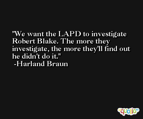 We want the LAPD to investigate Robert Blake. The more they investigate, the more they'll find out he didn't do it. -Harland Braun