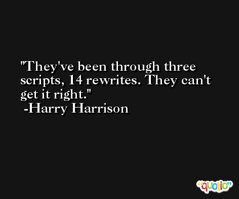 They've been through three scripts, 14 rewrites. They can't get it right. -Harry Harrison