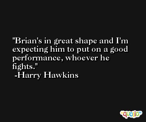 Brian's in great shape and I'm expecting him to put on a good performance, whoever he fights. -Harry Hawkins