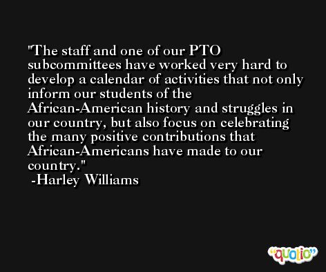 The staff and one of our PTO subcommittees have worked very hard to develop a calendar of activities that not only inform our students of the African-American history and struggles in our country, but also focus on celebrating the many positive contributions that African-Americans have made to our country. -Harley Williams