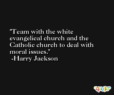 Team with the white evangelical church and the Catholic church to deal with moral issues. -Harry Jackson