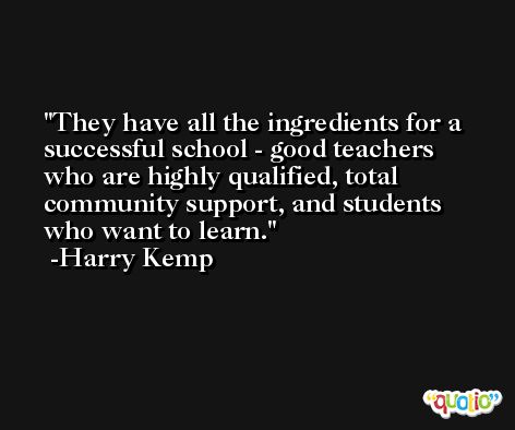 They have all the ingredients for a successful school - good teachers who are highly qualified, total community support, and students who want to learn. -Harry Kemp